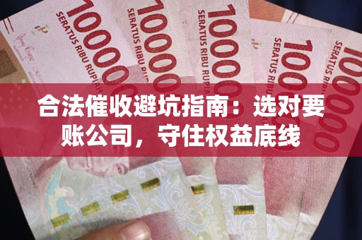 武汉合法催收避坑指南：选对要账公司，守住权益底线