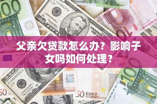 武汉父亲欠贷款怎么办？影响子女吗如何处理？