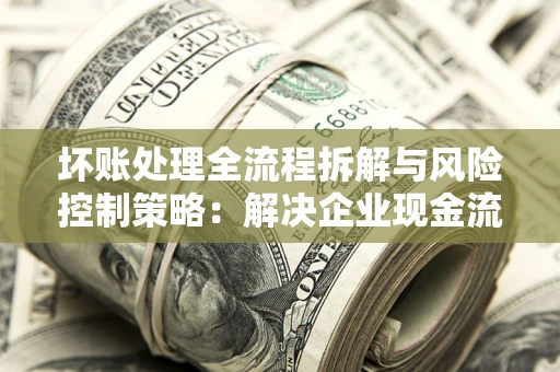 武汉坏账处理全流程拆解与风险控制策略：解决企业现金流顽疾的实战指南