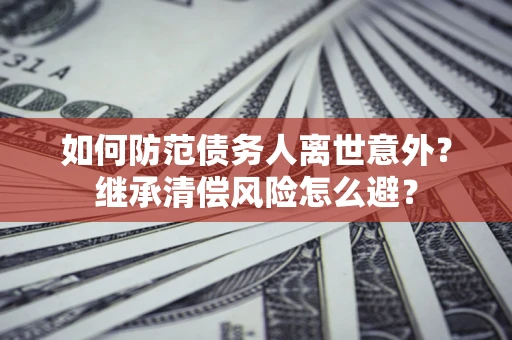 武汉如何防范债务人离世意外？继承清偿风险怎么避？