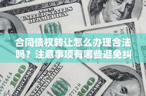 武汉合同债权转让怎么办理合法吗？注意事项有哪些避免纠纷？