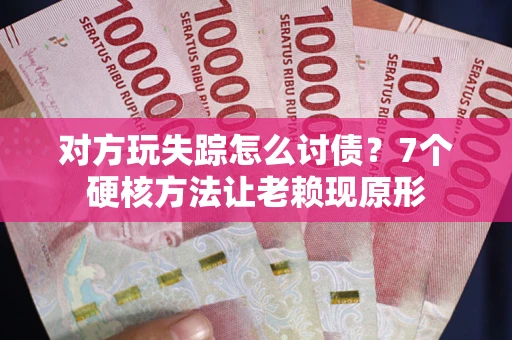 武汉对方玩失踪怎么讨债？7个硬核方法让老赖现原形