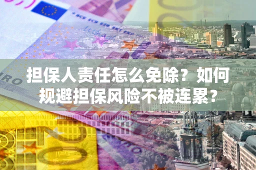 武汉担保人责任怎么免除？如何规避担保风险不被连累？
