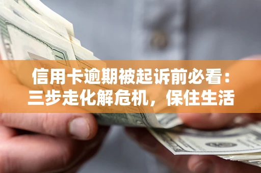 武汉信用卡逾期被起诉前必看：三步走化解危机，保住生活尊严