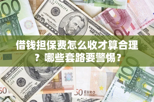 武汉借钱担保费怎么收才算合理？哪些套路要警惕？