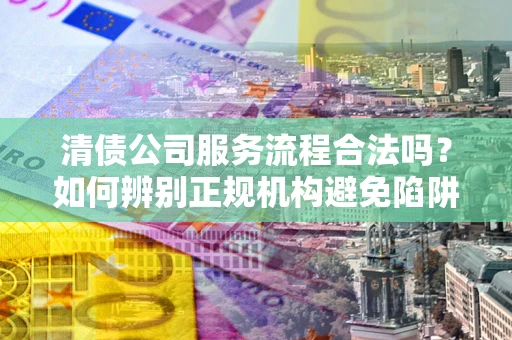 武汉清债公司服务流程合法吗？如何辨别正规机构避免陷阱？
