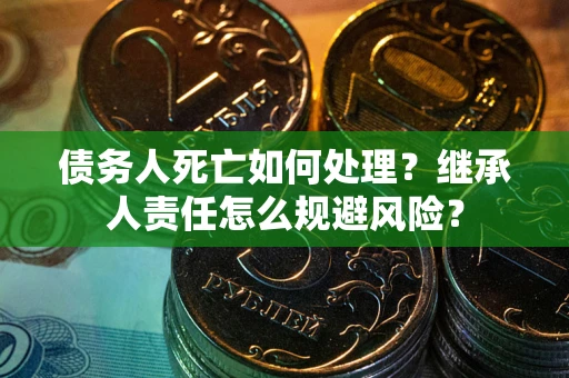 武汉债务人死亡如何处理？继承人责任怎么规避风险？