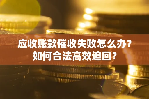 武汉应收账款催收失败怎么办？如何合法高效追回？