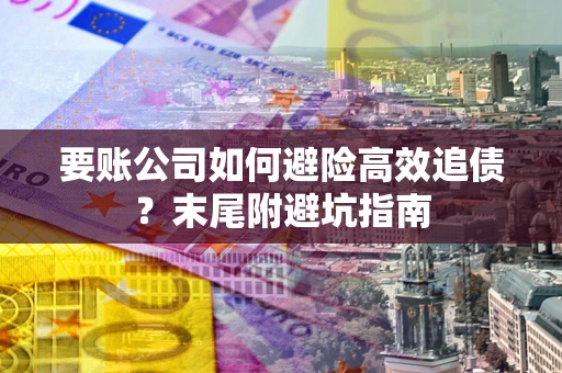武汉要账公司如何避险高效追债？末尾附避坑指南