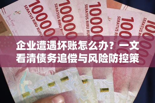 武汉企业遭遇坏账怎么办？一文看清债务追偿与风险防控策略