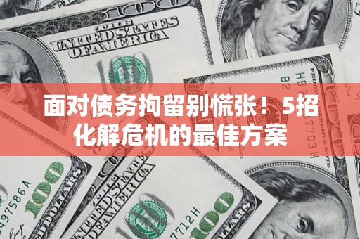 武汉面对债务拘留别慌张！5招化解危机的最佳方案