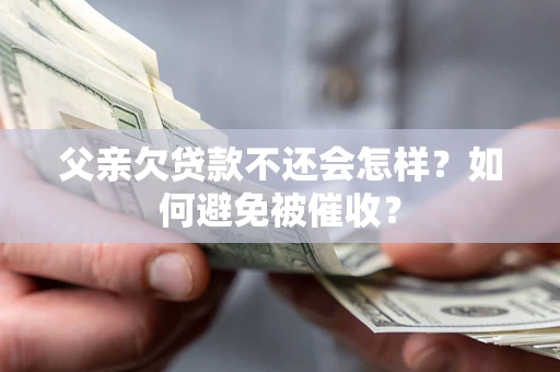 武汉父亲欠贷款不还会怎样？如何避免被催收？