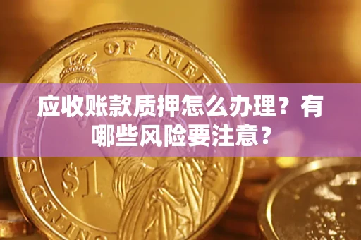 武汉应收账款质押怎么办理？有哪些风险要注意？