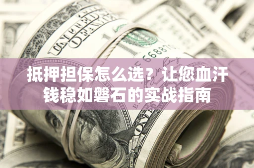 武汉抵押担保怎么选？让您血汗钱稳如磐石的实战指南