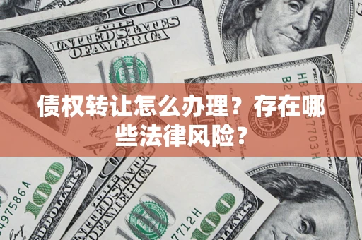 武汉债权转让怎么办理？存在哪些法律风险？