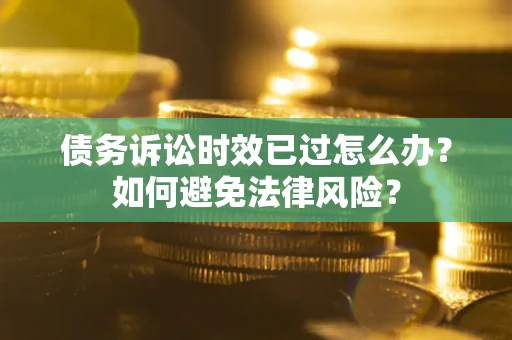 武汉债务诉讼时效已过怎么办？如何避免法律风险？