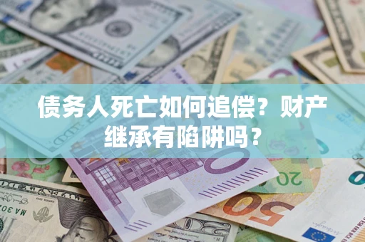 武汉债务人死亡如何追偿？财产继承有陷阱吗？