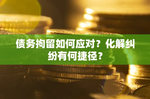 武汉债务拘留如何应对？化解纠纷有何捷径？