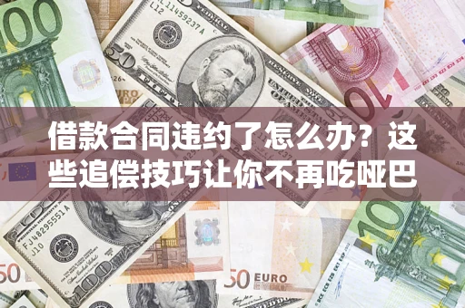 武汉借款合同违约了怎么办？这些追偿技巧让你不再吃哑巴亏