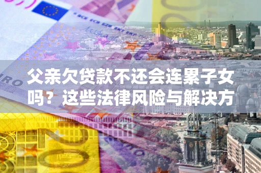 武汉父亲欠贷款不还会连累子女吗？这些法律风险与解决方法要早知道！