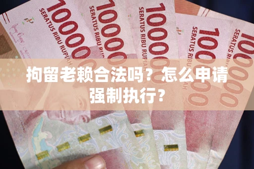 武汉拘留老赖合法吗？怎么申请强制执行？