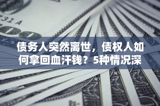 武汉债务人突然离世，债权人如何拿回血汗钱？5种情况深度解析