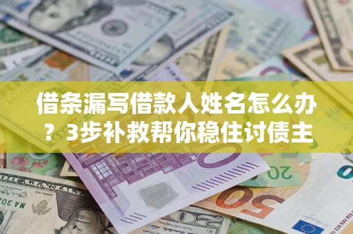 武汉借条漏写借款人姓名怎么办？3步补救帮你稳住讨债主动权