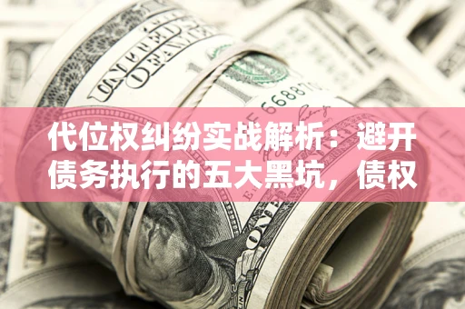 武汉代位权纠纷实战解析：避开债务执行的五大黑坑，债权人必看指南