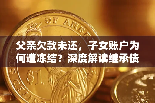 武汉父亲欠款未还，子女账户为何遭冻结？深度解读继承债务迷局