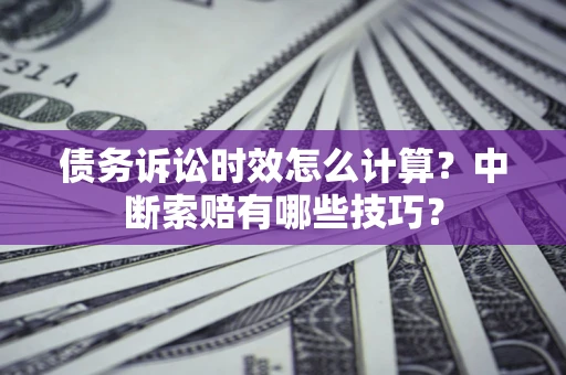 武汉债务诉讼时效怎么计算？中断索赔有哪些技巧？