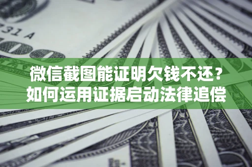 武汉微信截图能证明欠钱不还？如何运用证据启动法律追偿程序？