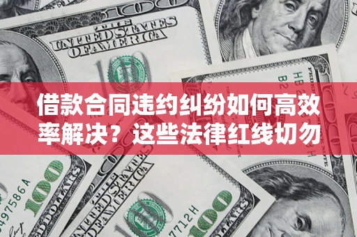 武汉借款合同违约纠纷如何高效率解决？这些法律红线切勿触碰