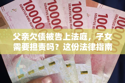 武汉父亲欠债被告上法庭，子女需要担责吗？这份法律指南必须看完