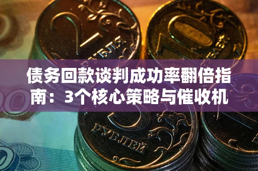 武汉债务回款谈判成功率翻倍指南：3个核心策略与催收机构避坑法则