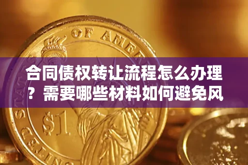 武汉合同债权转让流程怎么办理？需要哪些材料如何避免风险？