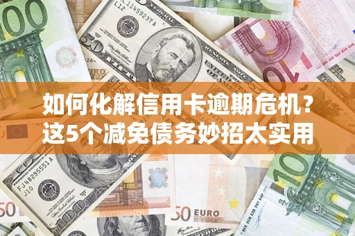 武汉如何化解信用卡逾期危机？这5个减免债务妙招太实用