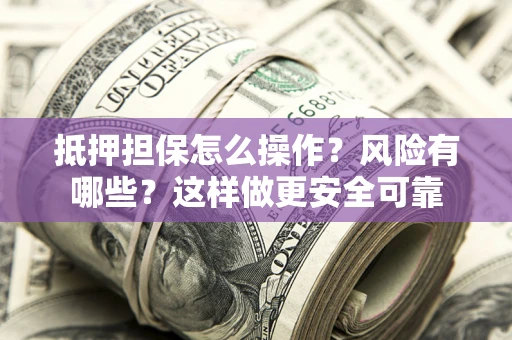 武汉抵押担保怎么操作？风险有哪些？这样做更安全可靠