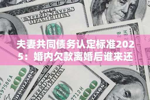 武汉夫妻共同债务认定标准2025:婚内欠款离婚后谁来还? 武汉夫妻共同债务认定标准2025:婚内欠款离婚后谁来还?