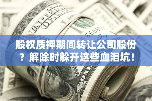 武汉股权质押期间转让公司股份？解除时躲开这些血泪坑！