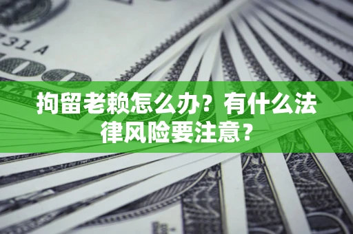 武汉拘留老赖怎么办？有什么法律风险要注意？