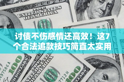 武汉讨债不伤感情还高效！这7个合法追款技巧简直太实用
