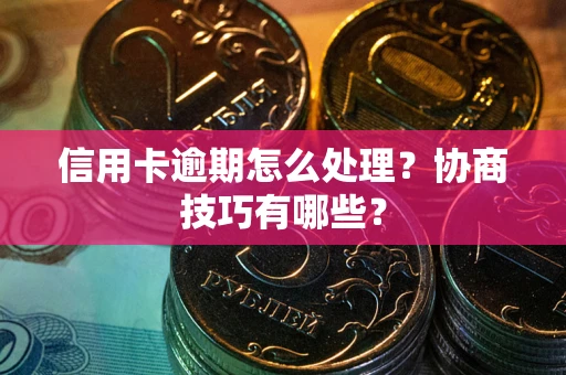武汉信用卡逾期怎么处理？协商技巧有哪些？
