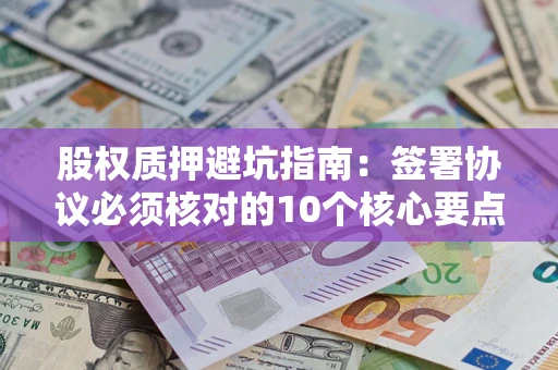武汉股权质押避坑指南：签署协议必须核对的10个核心要点