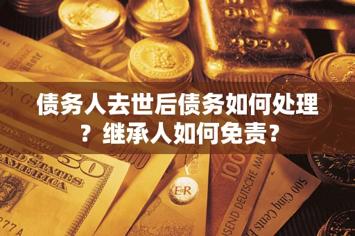 武汉债务人去世后债务如何处理？继承人如何免责？
