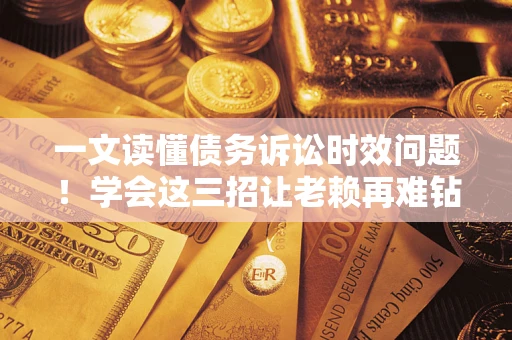 武汉一文读懂债务诉讼时效问题！学会这三招让老赖再难钻空子