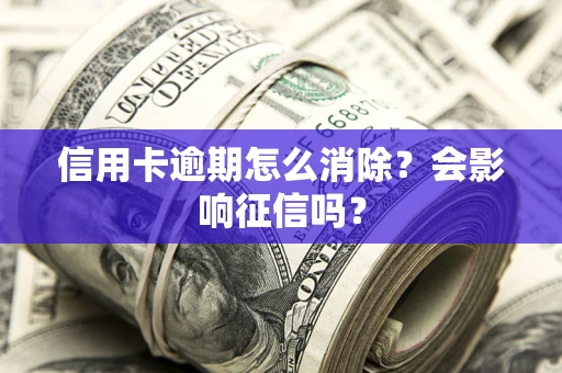 武汉信用卡逾期怎么消除？会影响征信吗？