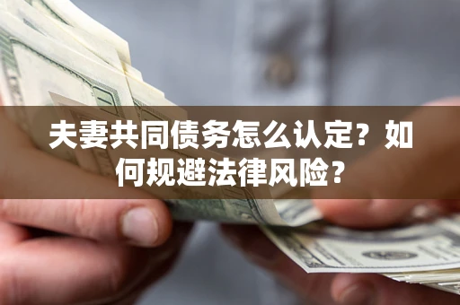 武汉夫妻共同债务怎么认定？如何规避法律风险？