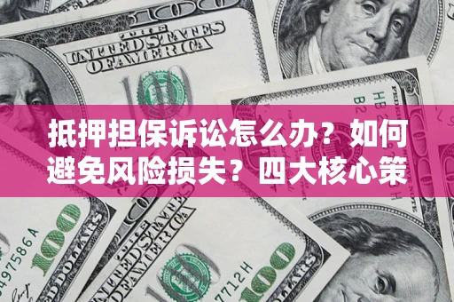 武汉抵押担保诉讼怎么办？如何避免风险损失？四大核心策略全解读