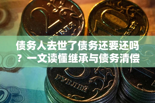 武汉债务人去世了债务还要还吗？一文读懂继承与债务清偿