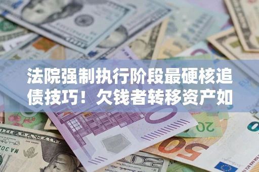 武汉法院强制执行阶段最硬核追债技巧！欠钱者转移资产如何破解？